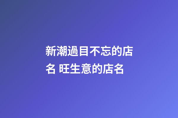 新潮過目不忘的店名 旺生意的店名-第1張-店鋪起名-玄機派